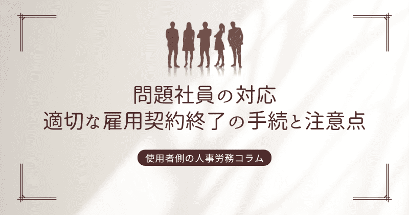 問題社員の対応：適切な雇用契約終了の手続と注意点