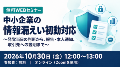 【受付中】中小企業の情報漏えい初動対応 〜発覚当日の判断から、報告・本人通知、取引先への説明まで〜