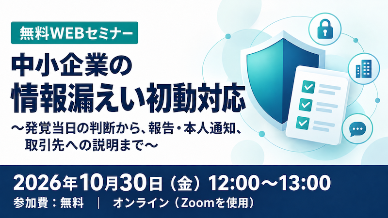 【受付中】中小企業の情報漏えい初動対応 〜発覚当日の判断から、報告・本人通知、取引先への説明まで〜